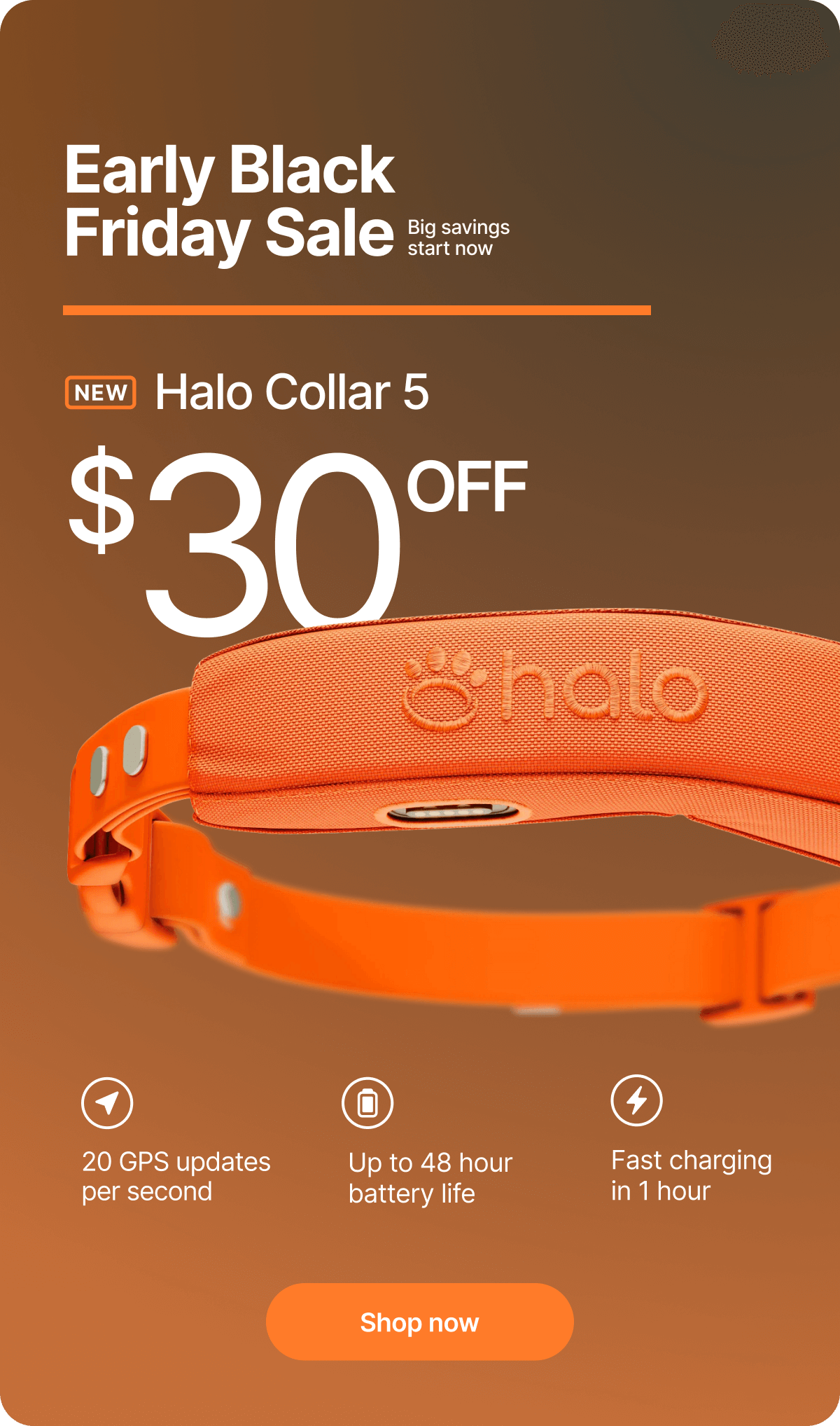 This weekend only: $30 off for Early Black Friday. Act quick! All Halo Collars are discounted this weekend for Early Black Friday.