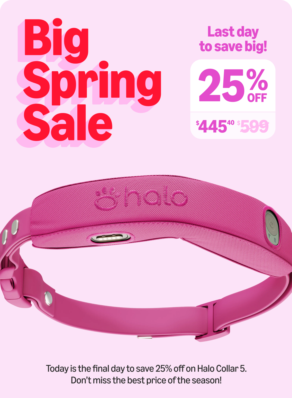 Today is the final day of the Big Spring Sale. Lock in our lowest Halo Collar 5 price ever at $445 before this deal disappears. 
