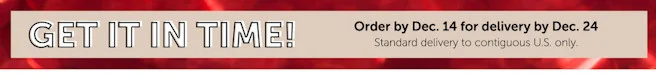 Order by 12/14 for Delivery by 12/24