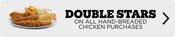 Earn Double Stars on all Hand-Breaded Chicken Purchases