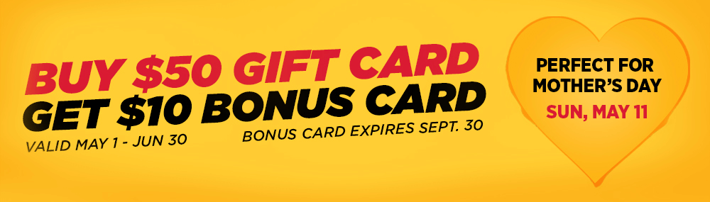Buy $50 Gift Card, Get $10 Bonus Card. Offer valid May 1-June 30. Bonus Card Expires Sept. 30.