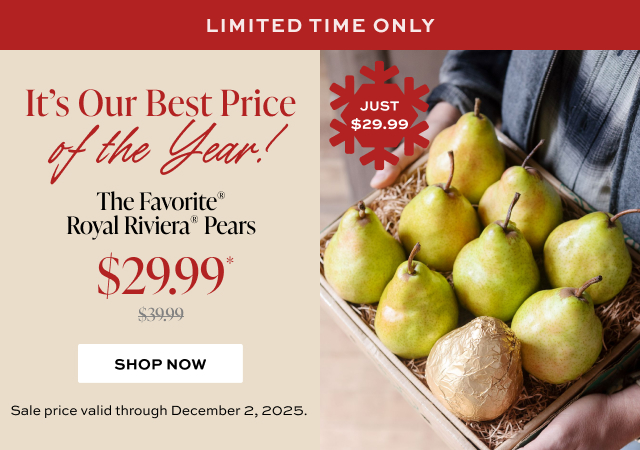 It’s Our Best Price of the Year! The Favorite® Royal Riviera Pears Now $29.99 - Get a taste of the pears we’re most famous for.   