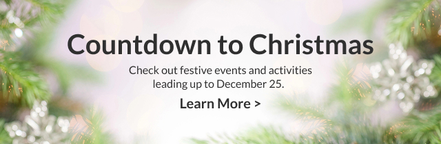 Countdown to Christmas - Check out festive events and activities leading up to December 25.  Learn More >  