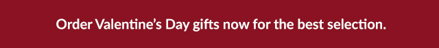 Order Valentine's Day gifts now for the best selection.