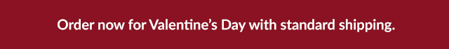 Order now for Valentine's Day with standard shipping.