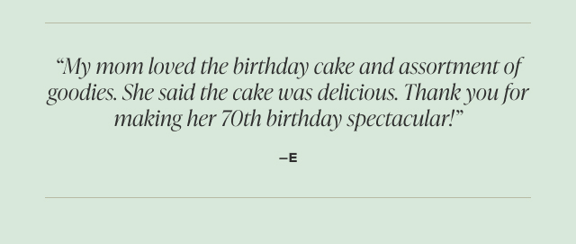'My mom loved the birthday cake and assortment of goodies. She said the cake was delicious. Thank you for making her 70th birthday spectacular!' - E