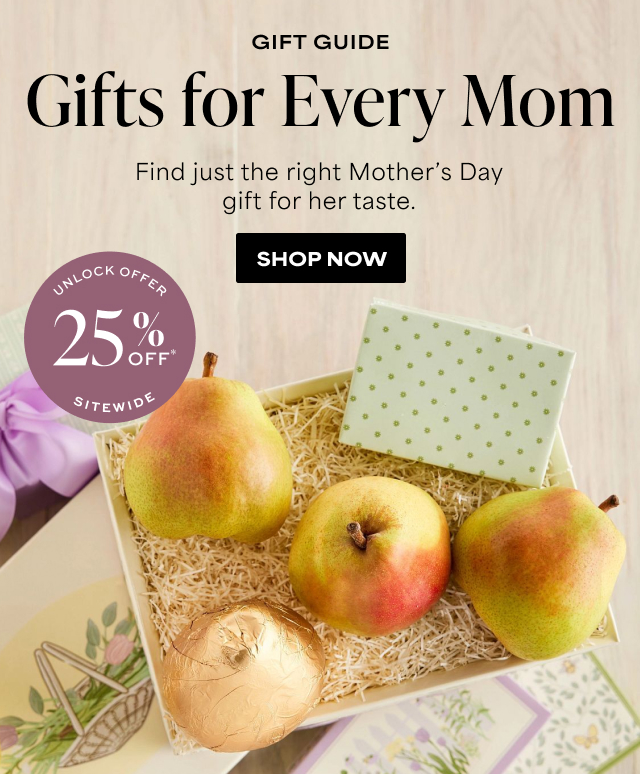 GIFT GUIDE - Gifts for Every Mom - Find just the right Mother’s Day gift for her taste. UNLOCK OFFER - 25% Off SITEWIDE