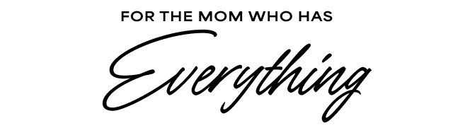 FOR THE MOM WHO HAS Everything