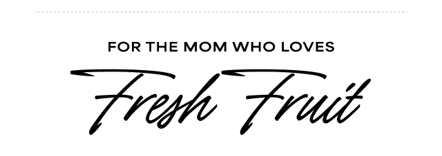 FOR THE MOM WHO LOVES Fresh Fruit