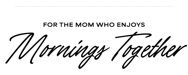 FOR THE MOM WHO ENJOYS Mornings Together