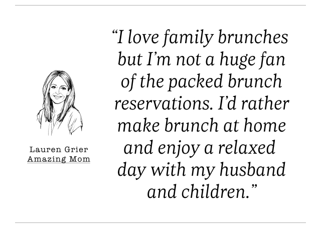 I love family brunches but I’m not a huge fan of the packed brunch reservations. I’d rather make brunch at home and enjoy a relaxed day with my husband and children.' - Lauren Grier, Amazing Mom