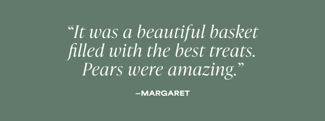 It was a beautiful basket filled with the best treats. Pears were amazing.' - Margaret