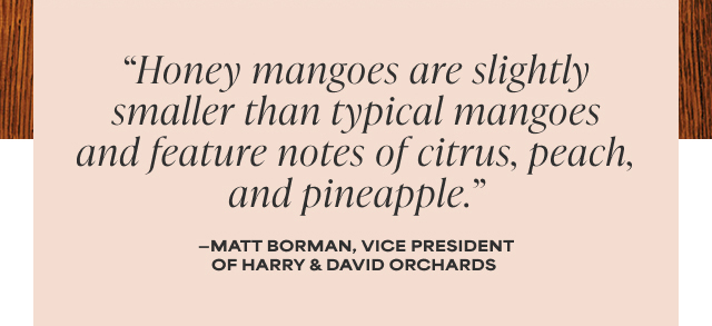 'Honey mangoes are slightly smaller than typical mangoes and feature notes of citrus, peach, and pineapple.' - Matt Borman, Vice President of Harry & David Orchards