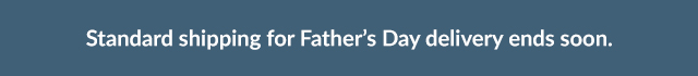 Standard shipping for Father's Day delivery ends soon.