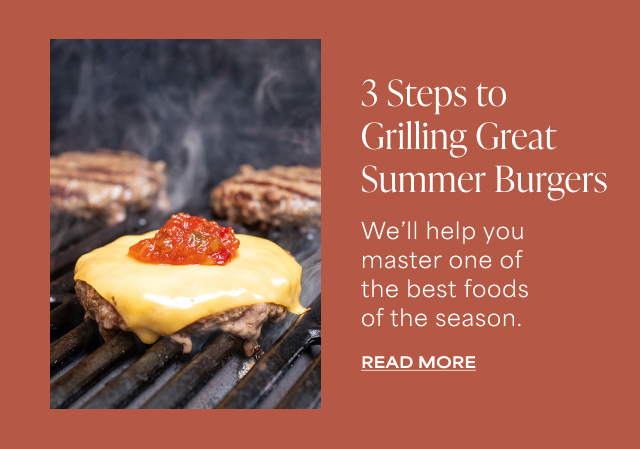 3 Steps to Grilling Great Summer Burgers - We’ll help you master one of the best foods of the season. Read More >