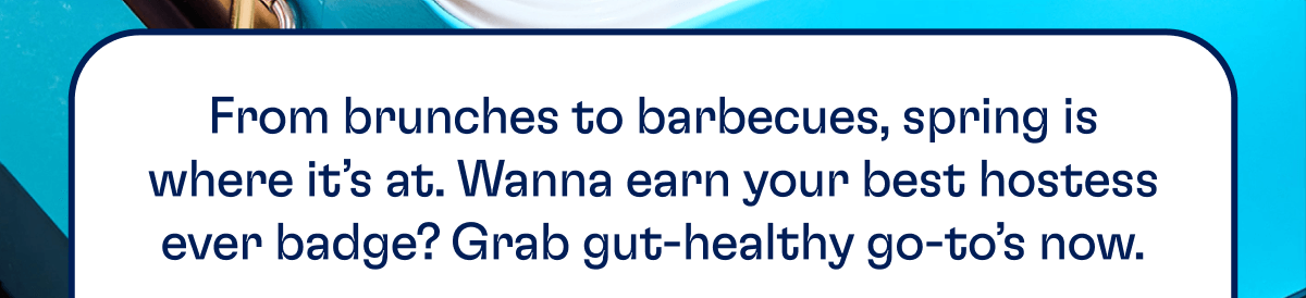From brunches to barbecues, spring is where it’s at. Wanna earn your best hostess ever badge? Grab gut-healthy go-to’s now.