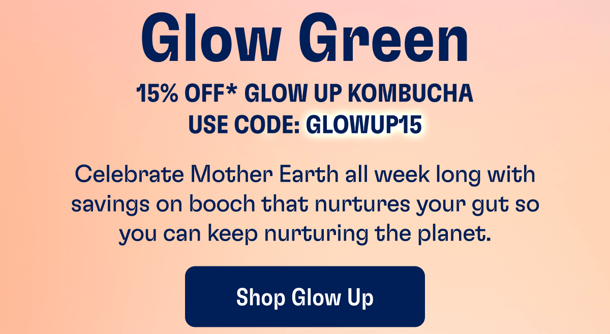 Glow Green - 15% Off* Glow Up Kombucha - Use Code: GLOWUP15 | Celebrate Mother Earth all week long with savings on booch that nurtures your gut so you can keep nurturing the planet. | Shop Glow Up