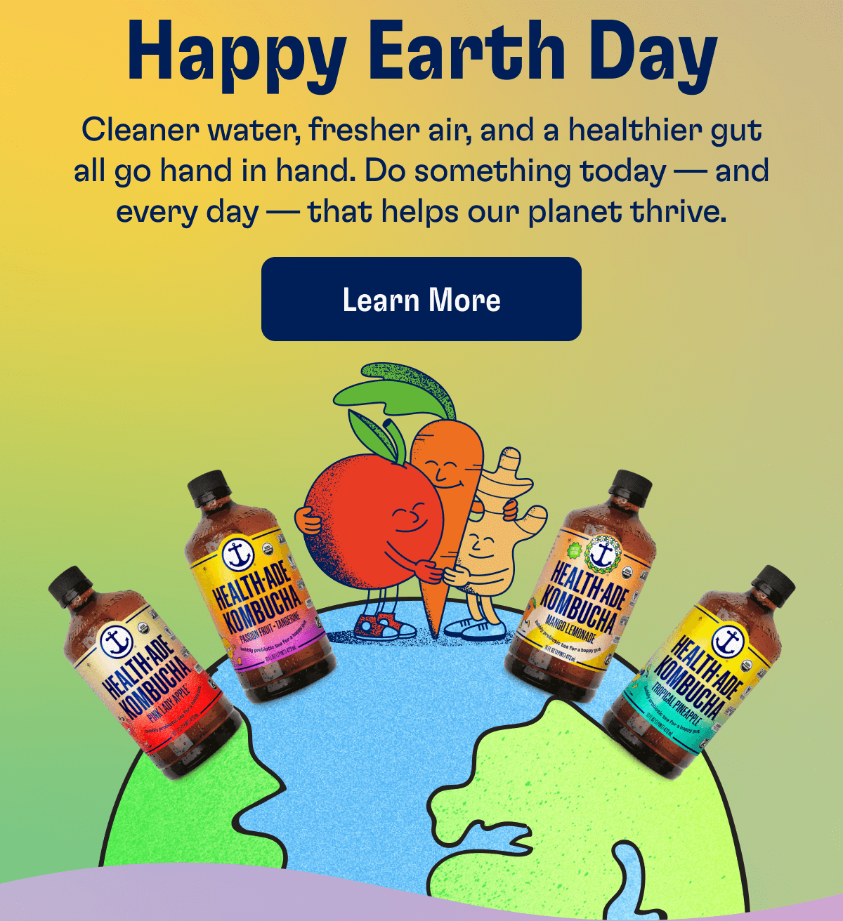 Happy Earth Day - Cleaner water, fresher air, and a healthier gut all go hand in hand. Do something today — and every day — that helps our planet thrive. | Learn More
