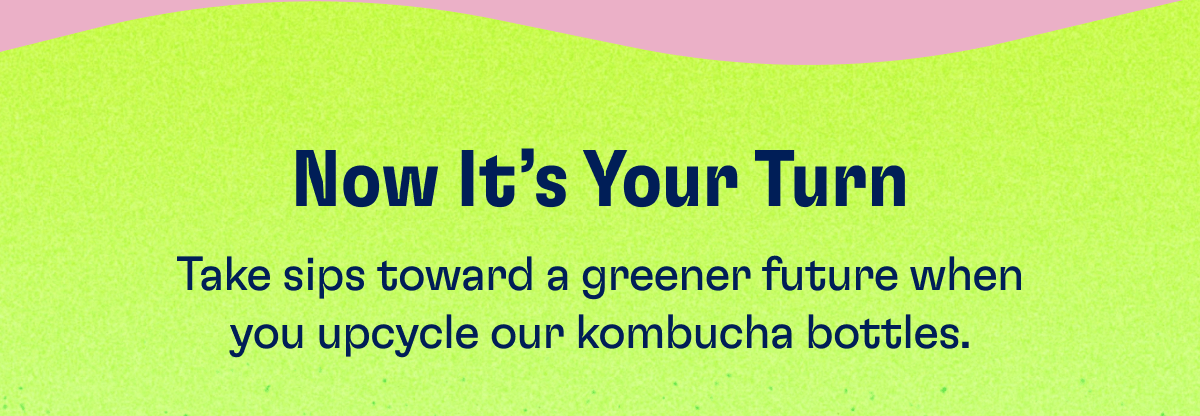 Now It's Your Turn - Take sips toward a greener future when you upgrade our kombucha bottles.