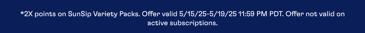 *2X points on SunSip Variety Packs. Offer valid 5/15/25-5/19/25 at 11:59 PM PDT. Offer not valid on active subscriptions.  