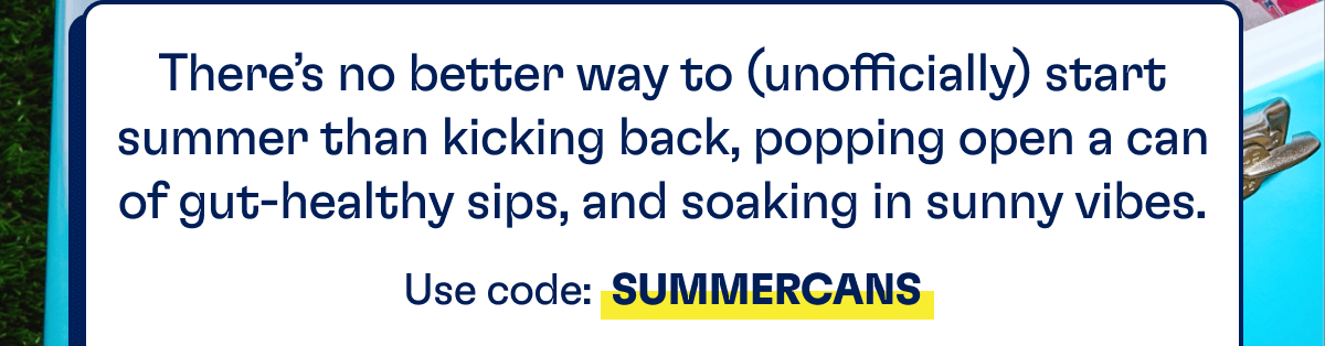 There’s no better way to (unofficially) start summer than kicking back, popping open a can of gut-healthy sips, and soaking in sunny vibes. | Use code: SUMMERCANS