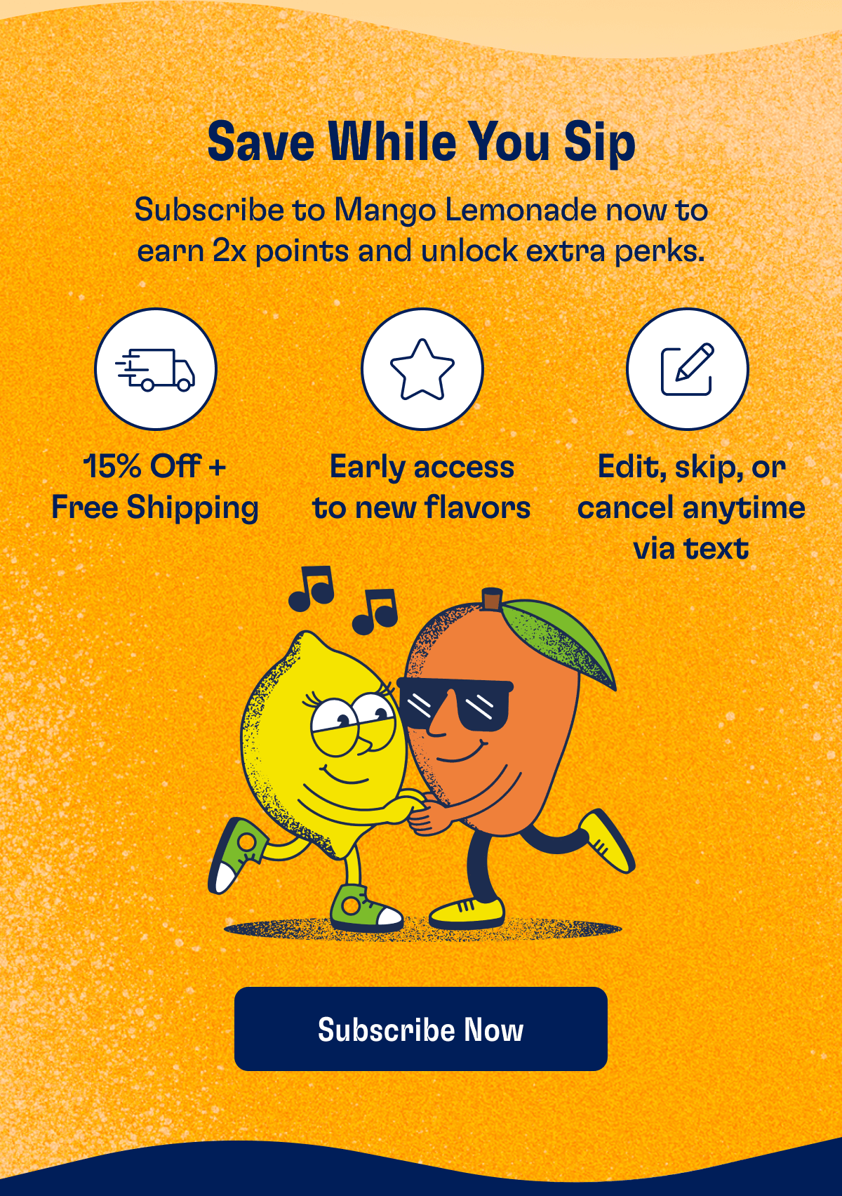 Save While You Sip - Subscribe to Mango Lemonade now to earn 2x points and unlock extra perks. - 15% Off + Free Shipping - Early access to new flavors - Edit, skip, or cancel anytime via text | Subscribe Now