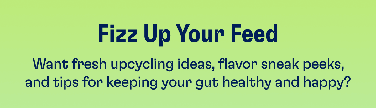Fizz Up Your Feed - Want fresh upcycling ideas, flavor sneak peeks, and tips for keeping your gut healthy and happy?