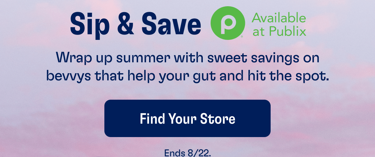 Sip & Save - Available at Publix: Wrap up summer with sweet savings on bevvys that help your gut and hit the spot. | Find Your Store - Ends 8/22