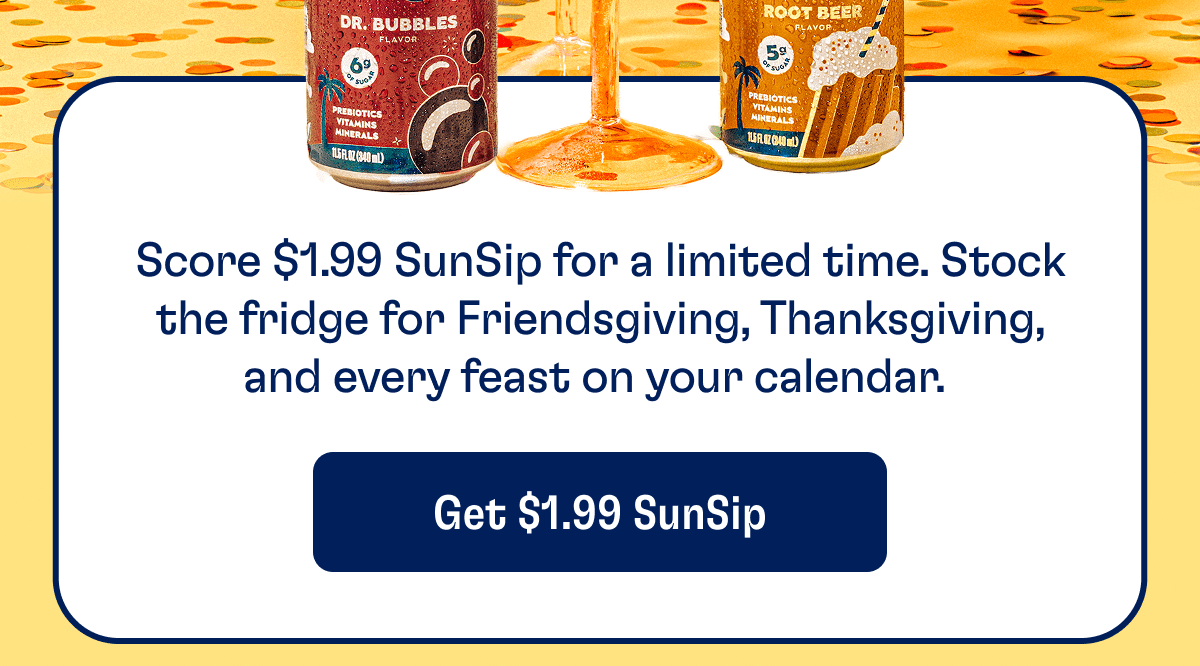 Score $1.99 SunSip for a limited time. Stock the fridge for a Friendsgiving, Thanksgiving, and every feast on your celendar. | Get $1.99 SunSip