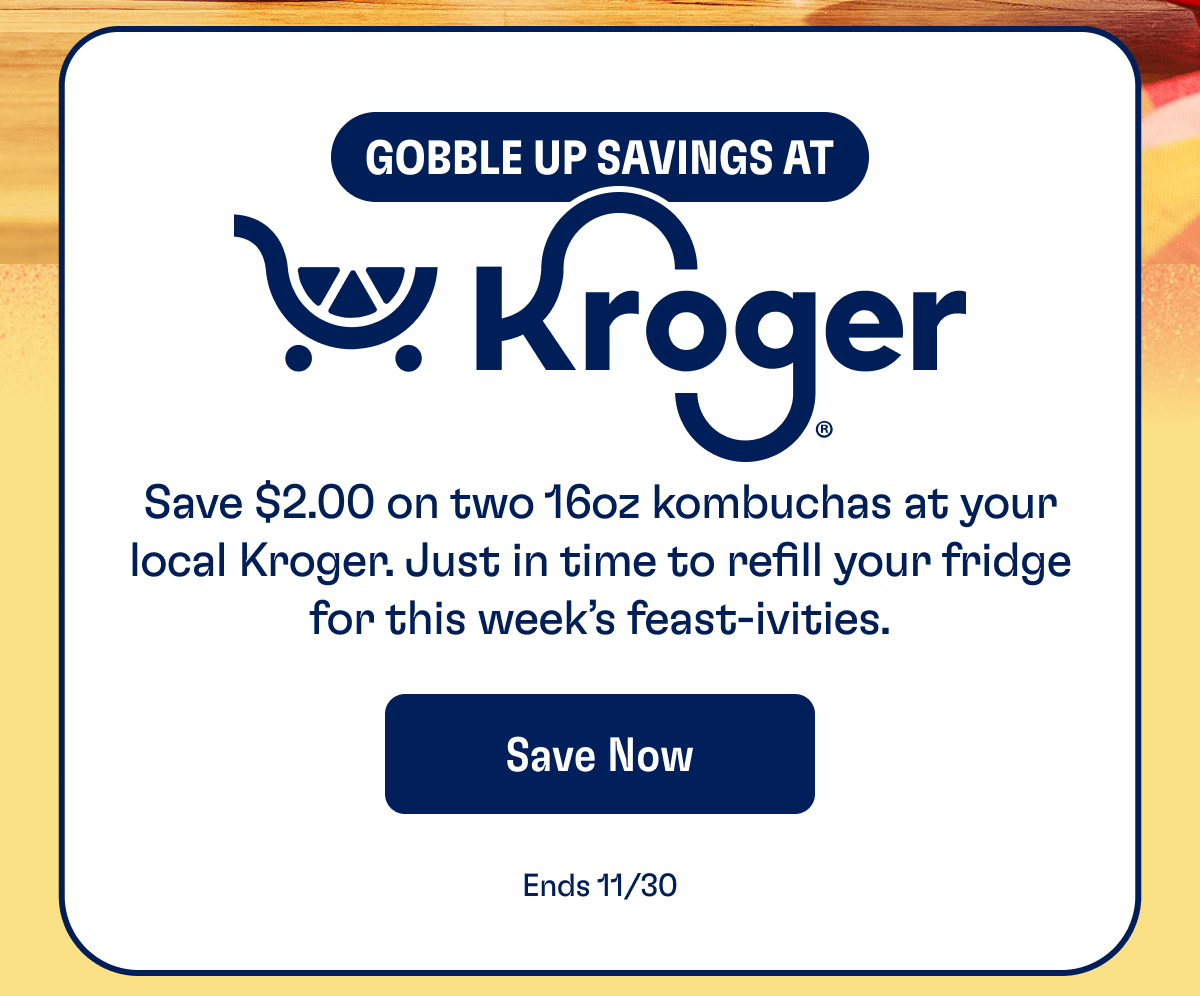 Gobble Up Savings At Kroger | Save $2.00 on two 16oz kombuchas at your local Kroger. Just in time to refill your fridge for this week's feast-ivities. | Save Now | End 11/30