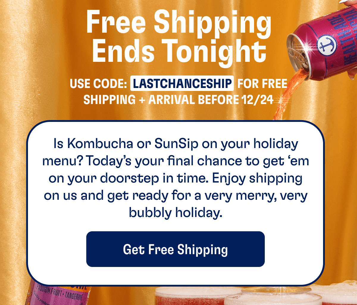 Free Shipping Ends Tonight | Use code: LASTCHANCESHOP For Free Shipping + Arrival Before 12/24 | Is Kombucha or Sunsip on your holiday menu Today's your final chance to get 'em on your doorstep in time. Enjoy shipping on us and get ready for a very merry, very bubbly holiday. | Get Free Shipping