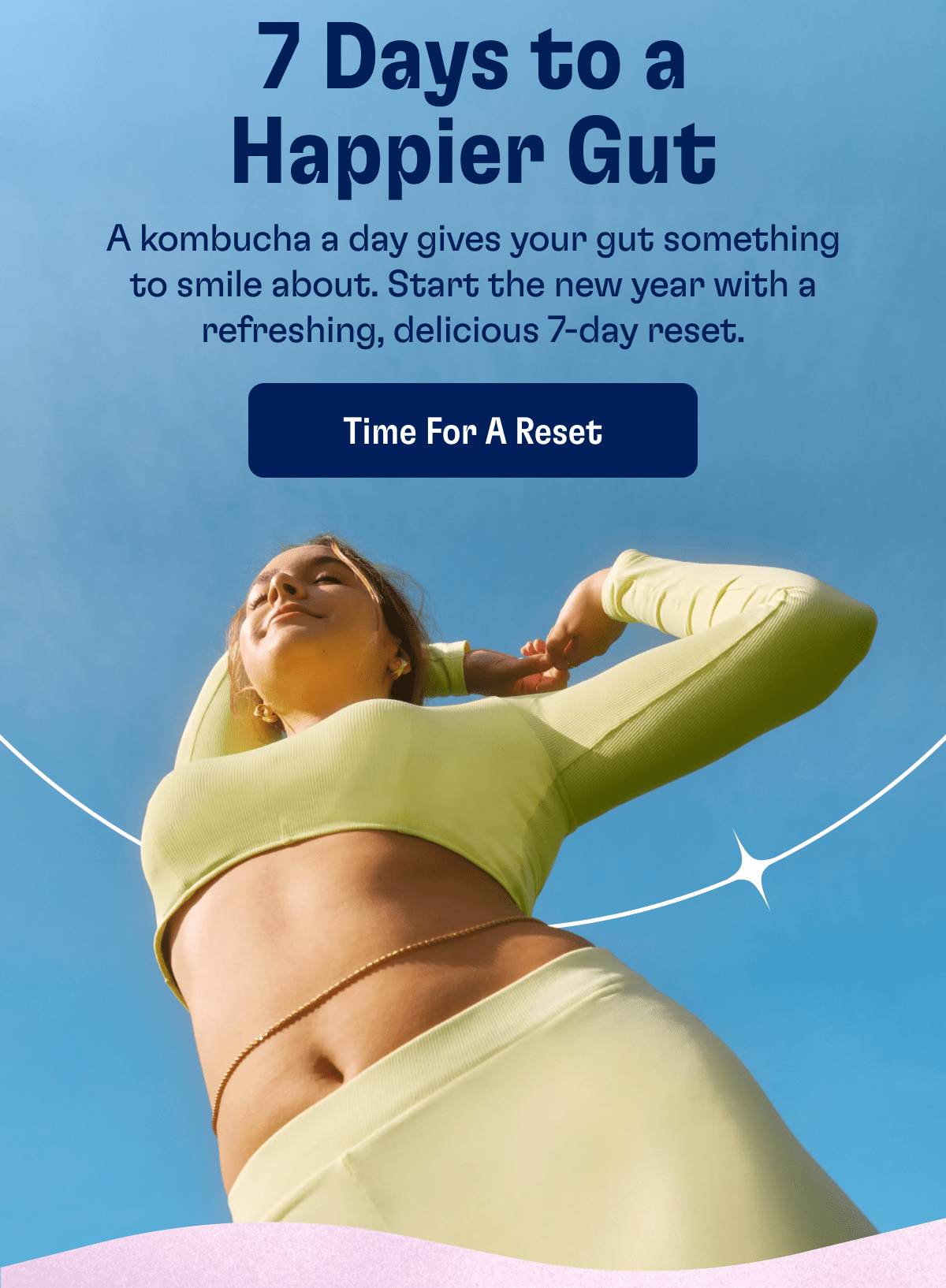 7 Days to a Happier Gut | A kombucha a day gives your gut something to smile about. Start the new year with a refreshing, delicious 7-day reset. | Time For A Reset