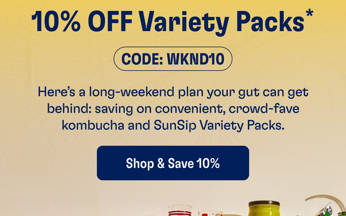 10% Off Variety Packs* | Code: WKND10 | Here's a long-weekend plan your gut can get behind: saving on convenient, crowd-fave kombucha and SunSip Variety Packs. | Shop & Save 10%