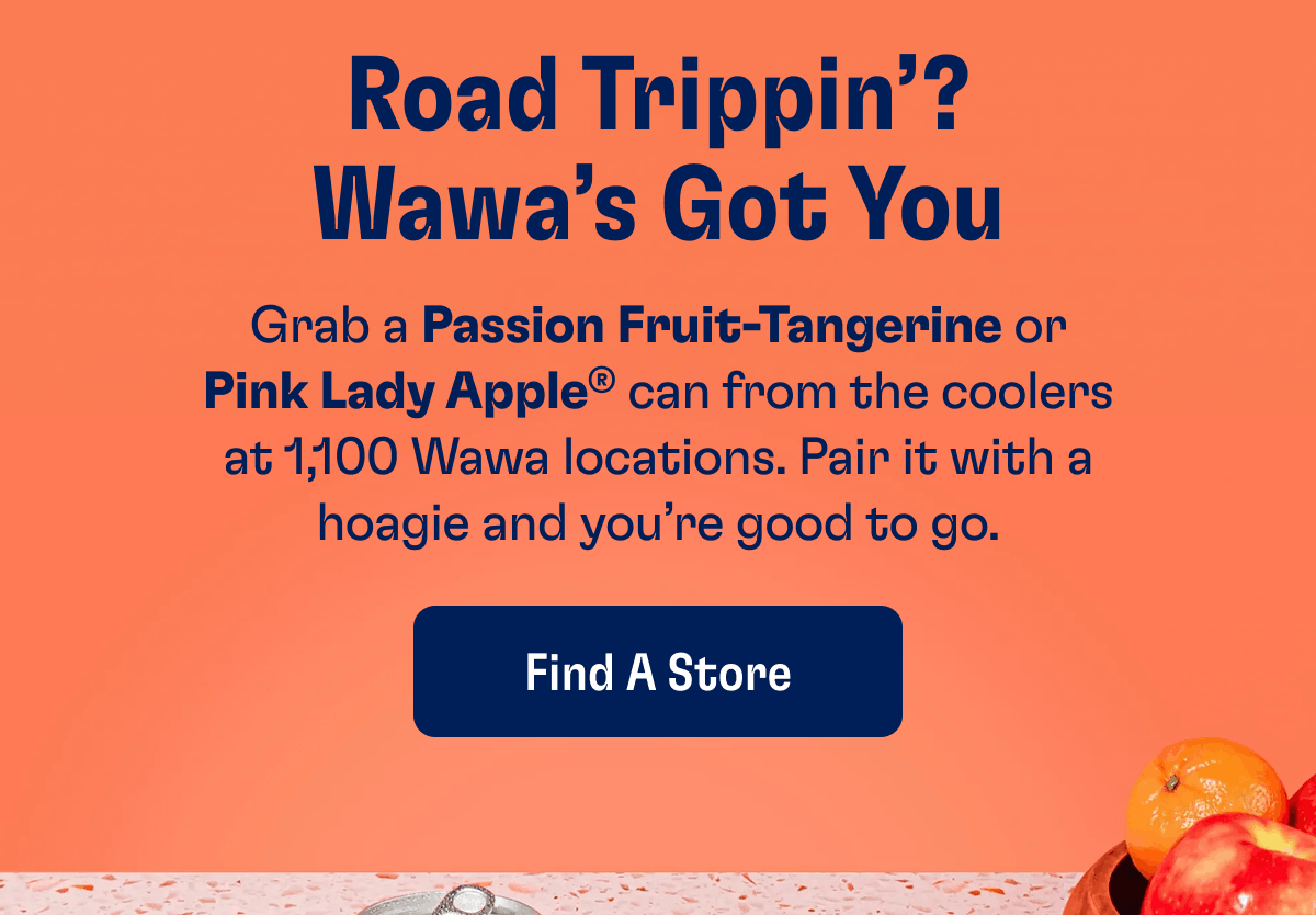 Road Trippin’? Wawa’s Got You | Grab a Passion Fruit-Tangerine or Pink Lady Apple® can from the coolers at 1,100 Wawa locations. Pair it with a hoagie and you’re good to go. | Find a Store