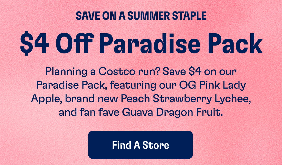 Save on a Summer Staple $4 Off Paradise Pack Planning a Costco run? Save $4 on our Paradise Pack, featuring our OG Pink Lady Apple, brand new Peach Strawberry Lychee, and fan fave Guava Dragon Fruit. Find a store