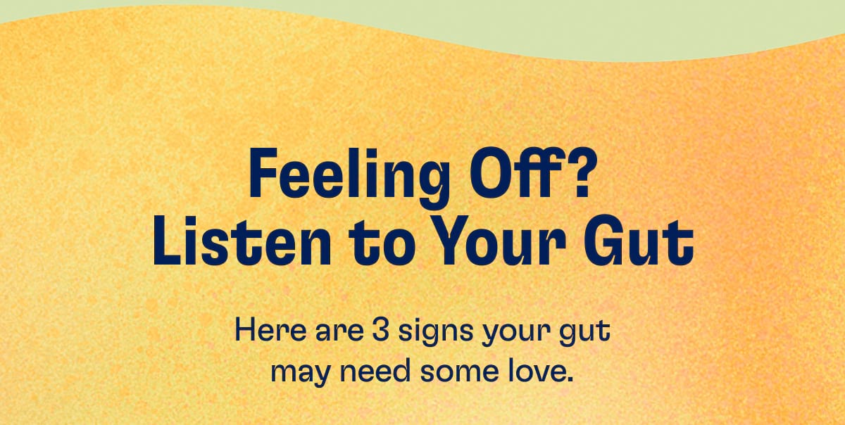 Feeling Off? Listen to Your Gut. Here are 3 signs your gut may need some love.