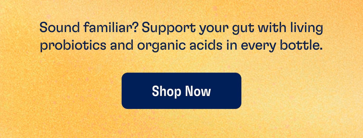 Sound familiar? Support your gut with living probiotics and organic acids in every bottle. Shop now