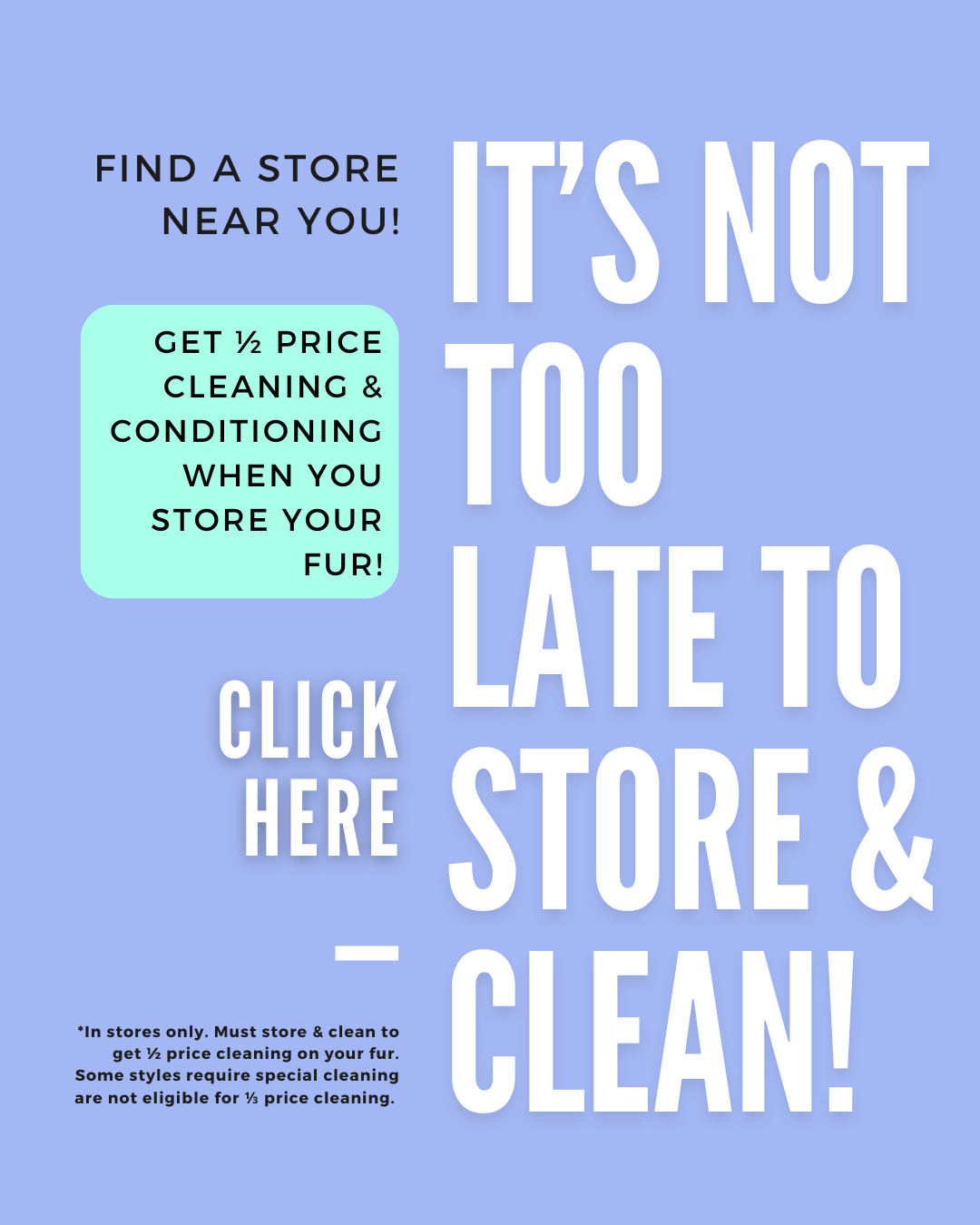 Don't miss out on 1/2 price cleaning when you store your fur - in stores only.