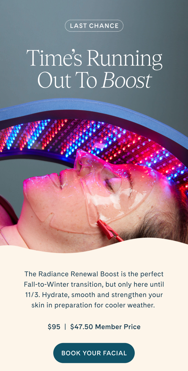 Time's running out to book the Radiance Renewal Boost. Book until 11/3