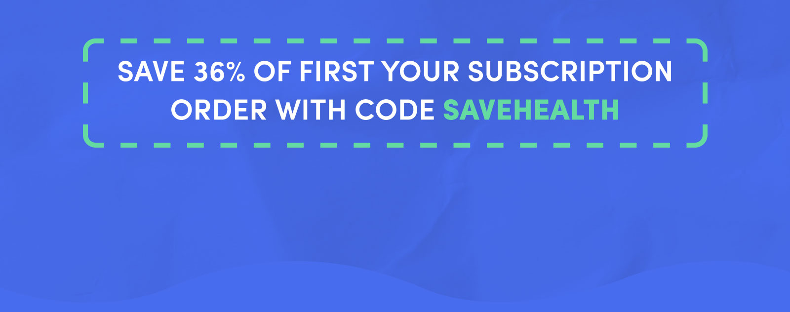 Get 36% OFF your first subscription order