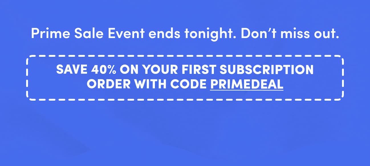 Save 40% on your first subscription order with code PRIMEDEAL