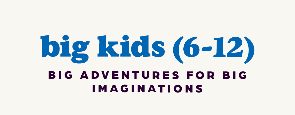 For Big Kids (Ages 6-12).