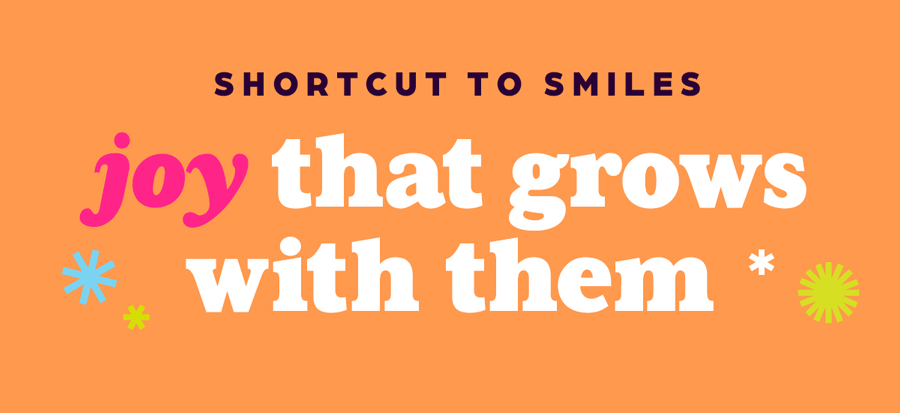 Shortcut to Smiles: Joy That Grows With Them.