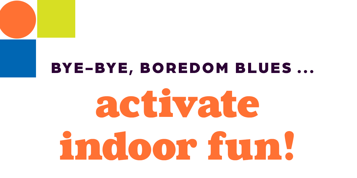 Bye-Bye, Boredom Blues ... Activate Indoor Fun!
