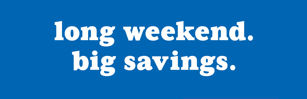 Long Weekend. Big Savings.