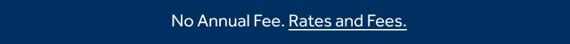 No Annual Fee. Rates and Fees.