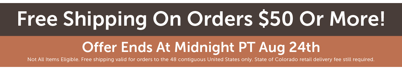 Free Shipping On Orders $50 Or More! - Offer Ends At Midnight PT Aug 24th Not All Items Eligible. Free shipping valid for orders to the 48 contiguous United States only. State of Colorado retail delivery fee still required.