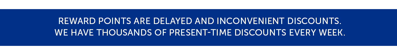 Reward points are delayed and inconvenient discounts. We have thousands of present-time discounts every week.