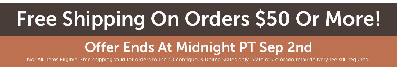 Free Shipping On Orders $50 Or More! Offer Ends At Midnight PT Sep 2nd Not All Items Eligible. Free shipping valid for orders to the 48 contiguous United States only. State of Colorado retail delivery fee still required.