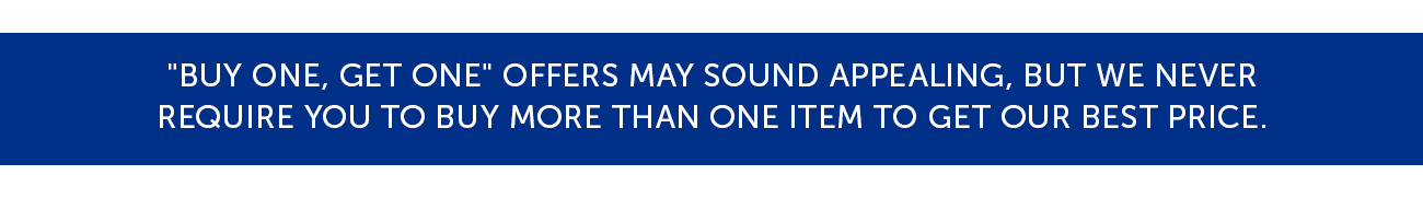 "Buy One, Get One" offers may sound appealing, but we never require you to buy more than one item to get our best price.
